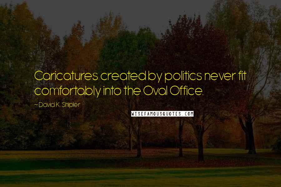 David K. Shipler Quotes: Caricatures created by politics never fit comfortably into the Oval Office.