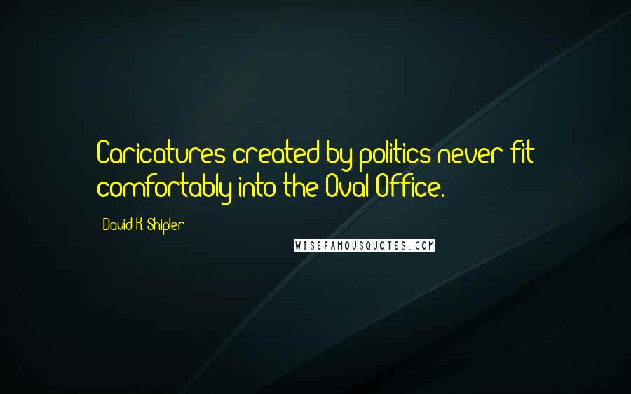 David K. Shipler Quotes: Caricatures created by politics never fit comfortably into the Oval Office.