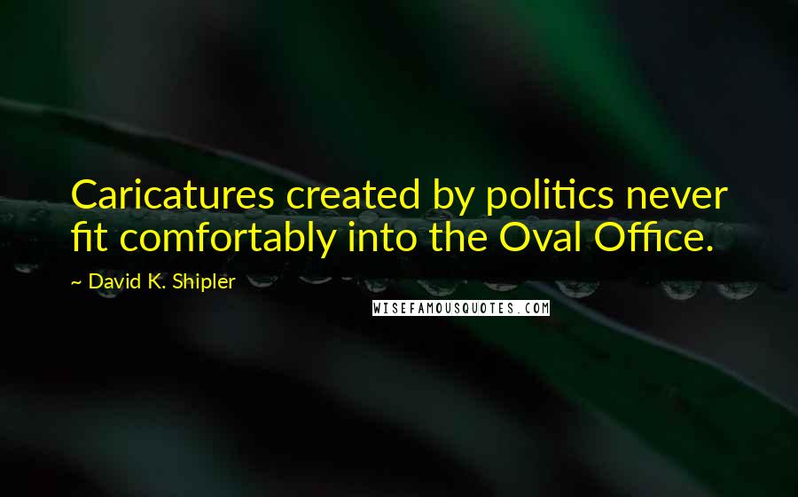 David K. Shipler Quotes: Caricatures created by politics never fit comfortably into the Oval Office.