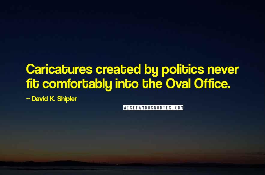 David K. Shipler Quotes: Caricatures created by politics never fit comfortably into the Oval Office.