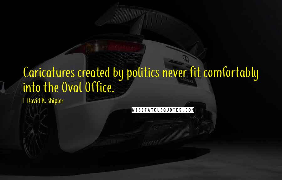 David K. Shipler Quotes: Caricatures created by politics never fit comfortably into the Oval Office.