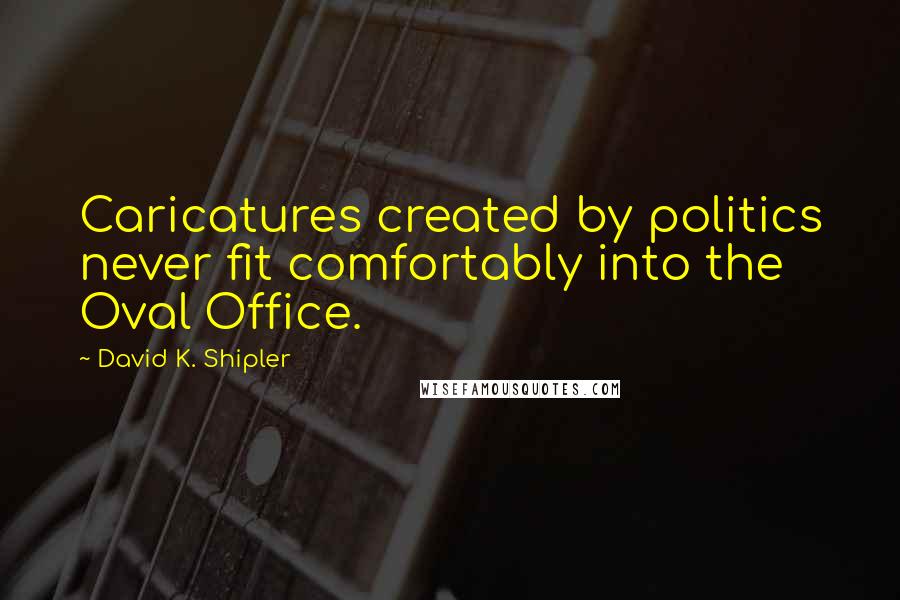 David K. Shipler Quotes: Caricatures created by politics never fit comfortably into the Oval Office.
