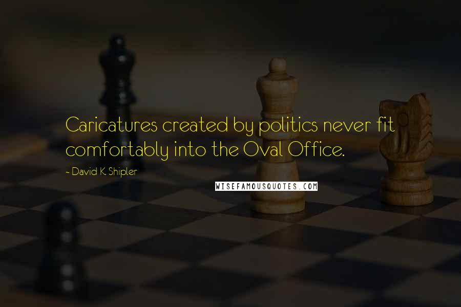 David K. Shipler Quotes: Caricatures created by politics never fit comfortably into the Oval Office.