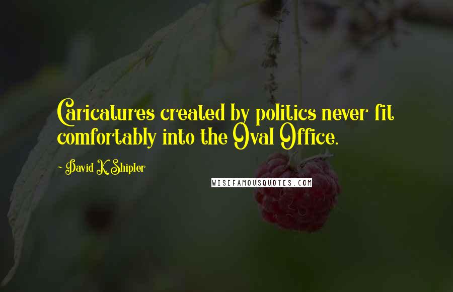David K. Shipler Quotes: Caricatures created by politics never fit comfortably into the Oval Office.
