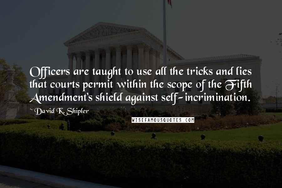 David K. Shipler Quotes: Officers are taught to use all the tricks and lies that courts permit within the scope of the Fifth Amendment's shield against self-incrimination.