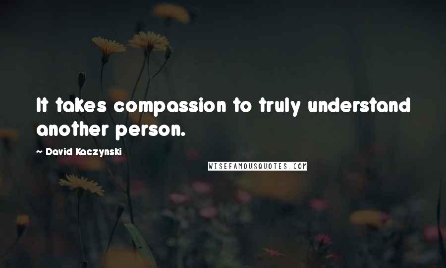 David Kaczynski Quotes: It takes compassion to truly understand another person.