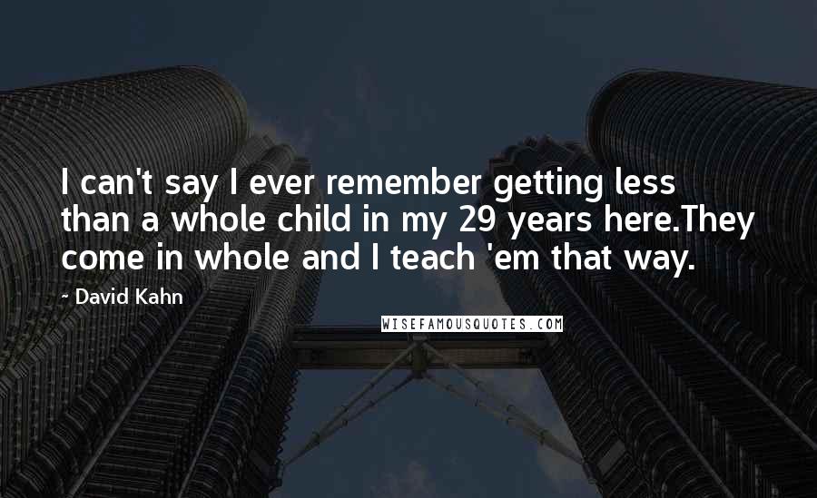 David Kahn Quotes: I can't say I ever remember getting less than a whole child in my 29 years here.They come in whole and I teach 'em that way.