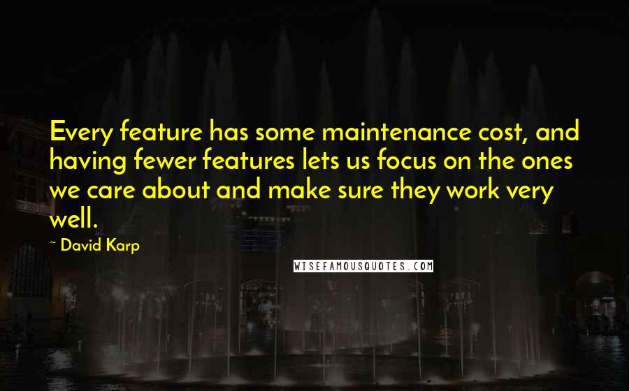 David Karp Quotes: Every feature has some maintenance cost, and having fewer features lets us focus on the ones we care about and make sure they work very well.
