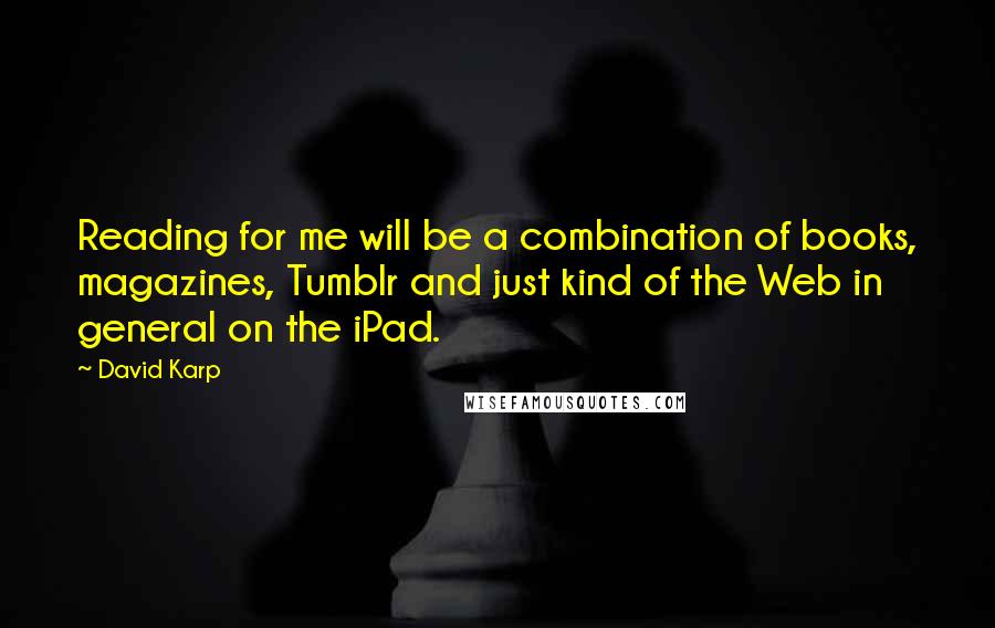 David Karp Quotes: Reading for me will be a combination of books, magazines, Tumblr and just kind of the Web in general on the iPad.