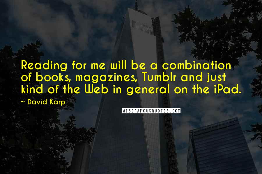 David Karp Quotes: Reading for me will be a combination of books, magazines, Tumblr and just kind of the Web in general on the iPad.