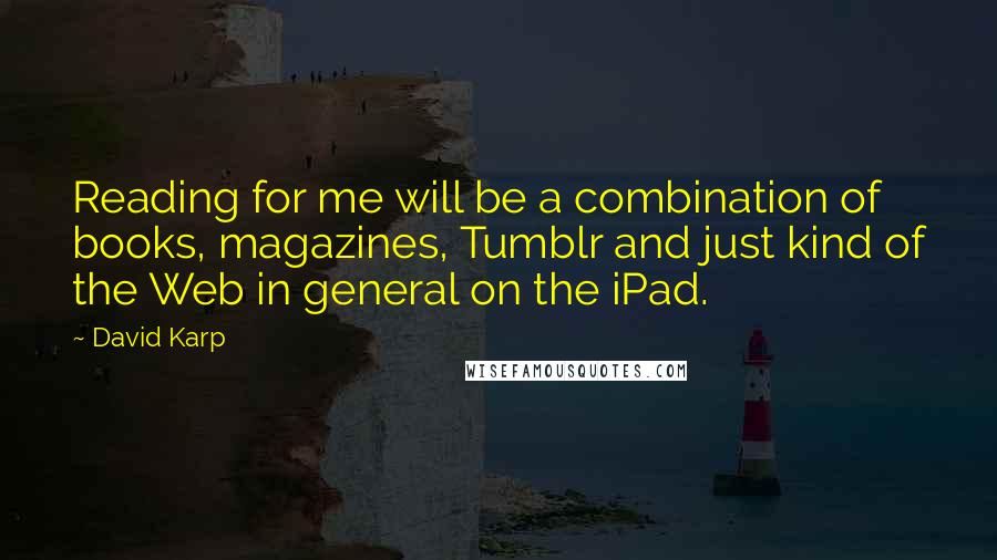 David Karp Quotes: Reading for me will be a combination of books, magazines, Tumblr and just kind of the Web in general on the iPad.