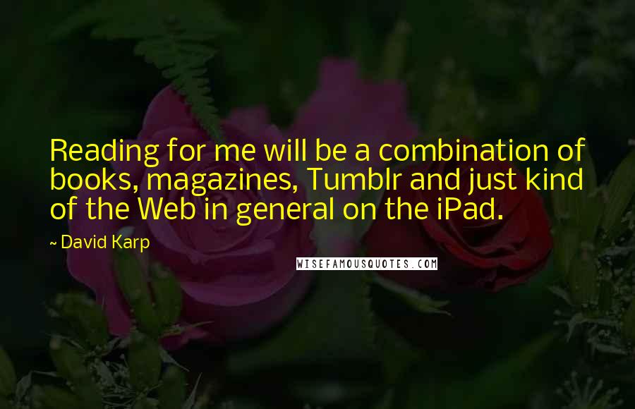 David Karp Quotes: Reading for me will be a combination of books, magazines, Tumblr and just kind of the Web in general on the iPad.