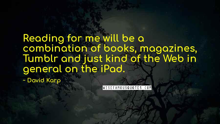 David Karp Quotes: Reading for me will be a combination of books, magazines, Tumblr and just kind of the Web in general on the iPad.