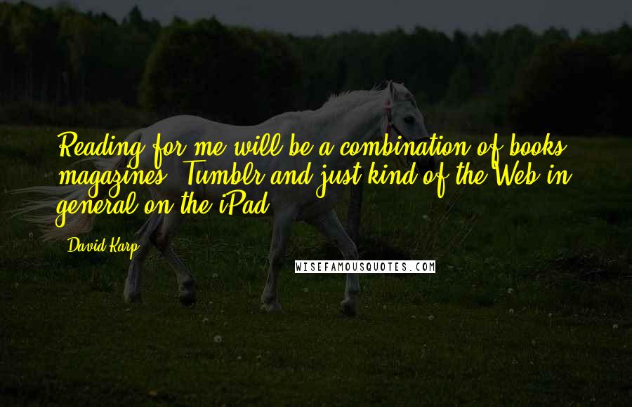 David Karp Quotes: Reading for me will be a combination of books, magazines, Tumblr and just kind of the Web in general on the iPad.