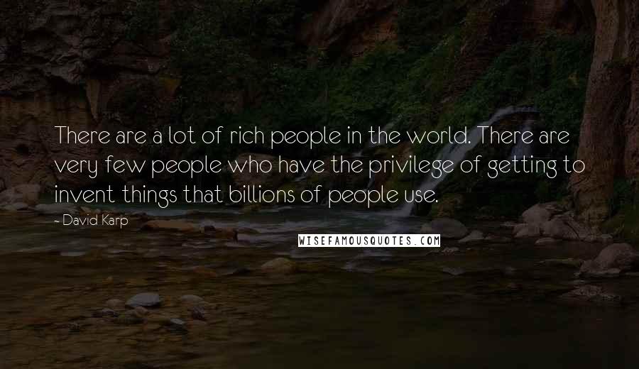 David Karp Quotes: There are a lot of rich people in the world. There are very few people who have the privilege of getting to invent things that billions of people use.