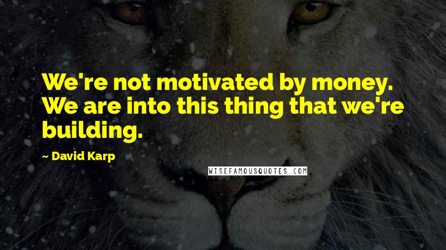 David Karp Quotes: We're not motivated by money. We are into this thing that we're building.