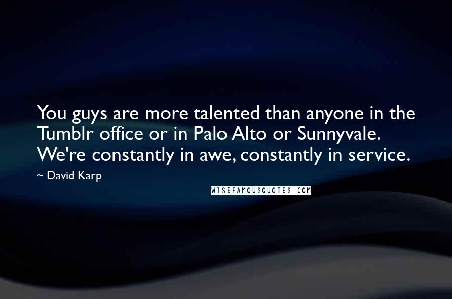 David Karp Quotes: You guys are more talented than anyone in the Tumblr office or in Palo Alto or Sunnyvale. We're constantly in awe, constantly in service.