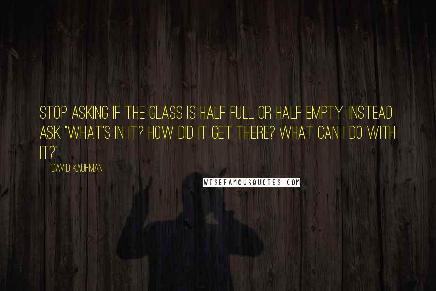 David Kaufman Quotes: Stop asking if the glass is half full or half empty. Instead ask "What's in it? How did it get there? What can I do with it?"