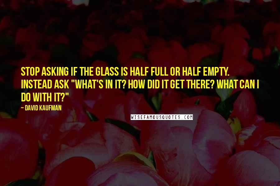 David Kaufman Quotes: Stop asking if the glass is half full or half empty. Instead ask "What's in it? How did it get there? What can I do with it?"