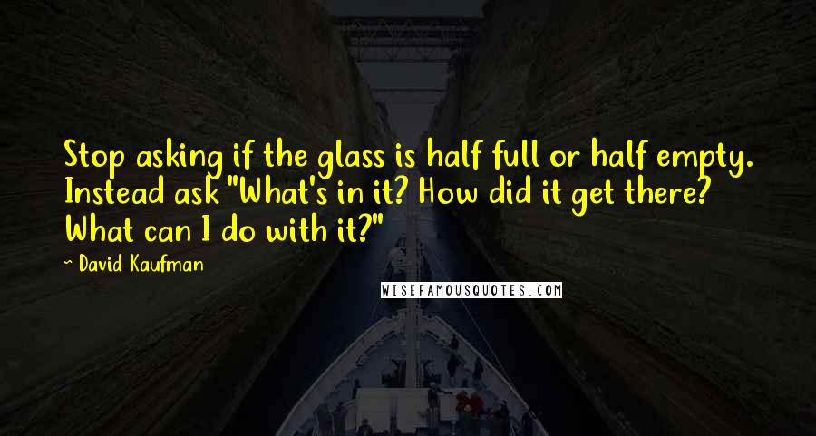 David Kaufman Quotes: Stop asking if the glass is half full or half empty. Instead ask "What's in it? How did it get there? What can I do with it?"