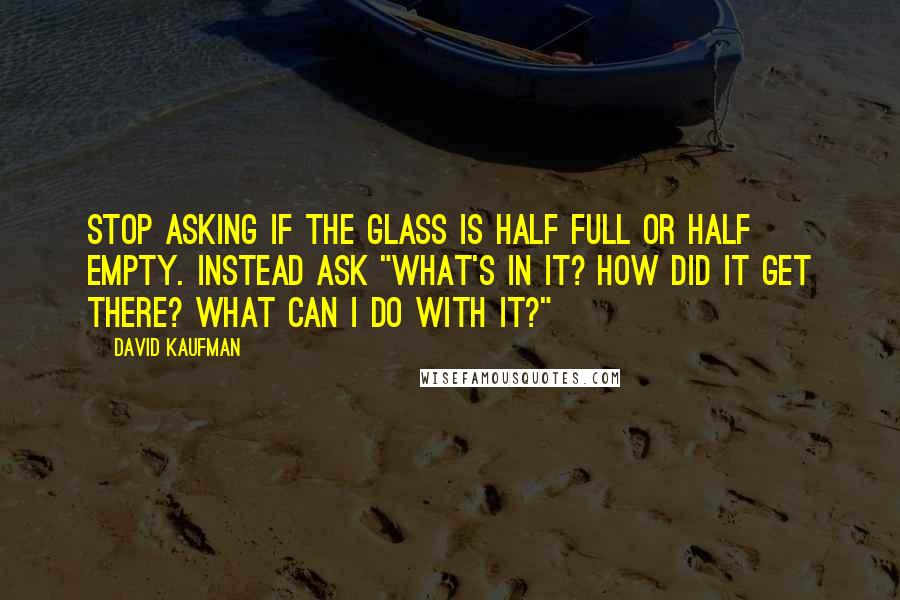 David Kaufman Quotes: Stop asking if the glass is half full or half empty. Instead ask "What's in it? How did it get there? What can I do with it?"