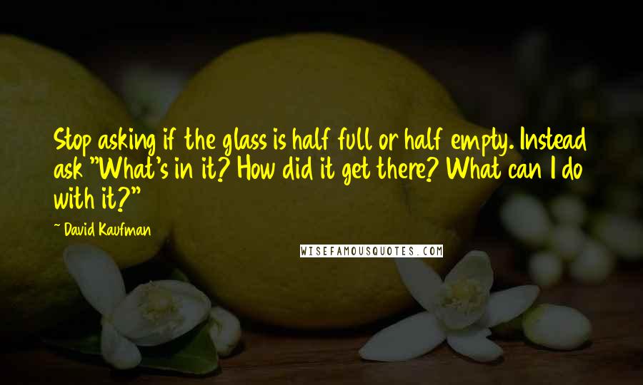 David Kaufman Quotes: Stop asking if the glass is half full or half empty. Instead ask "What's in it? How did it get there? What can I do with it?"