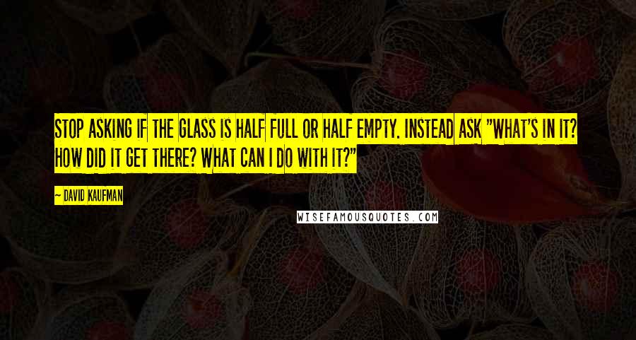 David Kaufman Quotes: Stop asking if the glass is half full or half empty. Instead ask "What's in it? How did it get there? What can I do with it?"