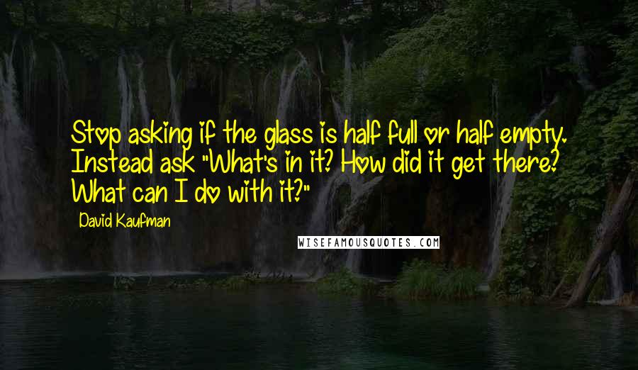 David Kaufman Quotes: Stop asking if the glass is half full or half empty. Instead ask "What's in it? How did it get there? What can I do with it?"