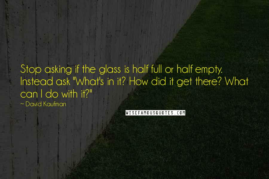 David Kaufman Quotes: Stop asking if the glass is half full or half empty. Instead ask "What's in it? How did it get there? What can I do with it?"