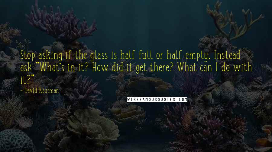 David Kaufman Quotes: Stop asking if the glass is half full or half empty. Instead ask "What's in it? How did it get there? What can I do with it?"