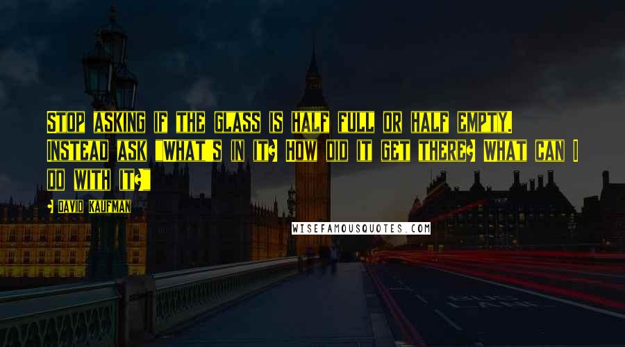David Kaufman Quotes: Stop asking if the glass is half full or half empty. Instead ask "What's in it? How did it get there? What can I do with it?"