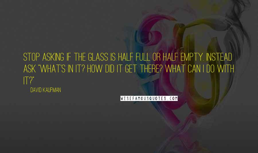 David Kaufman Quotes: Stop asking if the glass is half full or half empty. Instead ask "What's in it? How did it get there? What can I do with it?"