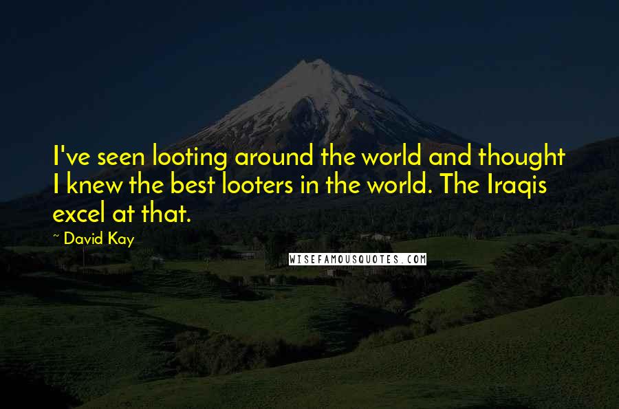 David Kay Quotes: I've seen looting around the world and thought I knew the best looters in the world. The Iraqis excel at that.