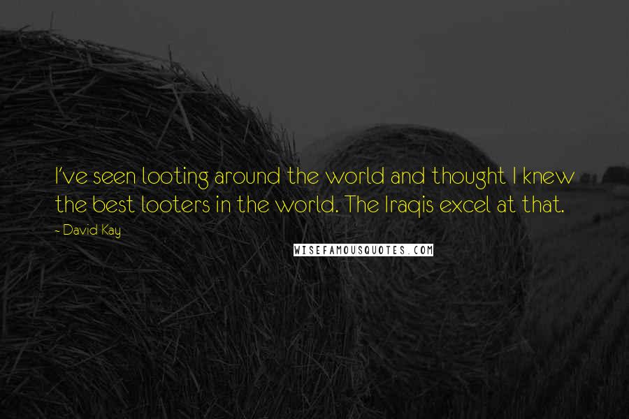 David Kay Quotes: I've seen looting around the world and thought I knew the best looters in the world. The Iraqis excel at that.