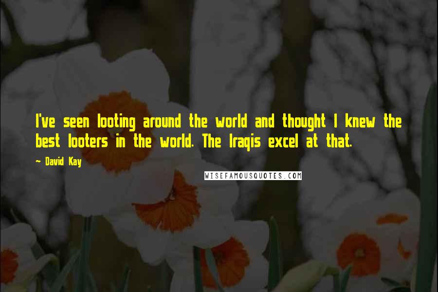 David Kay Quotes: I've seen looting around the world and thought I knew the best looters in the world. The Iraqis excel at that.