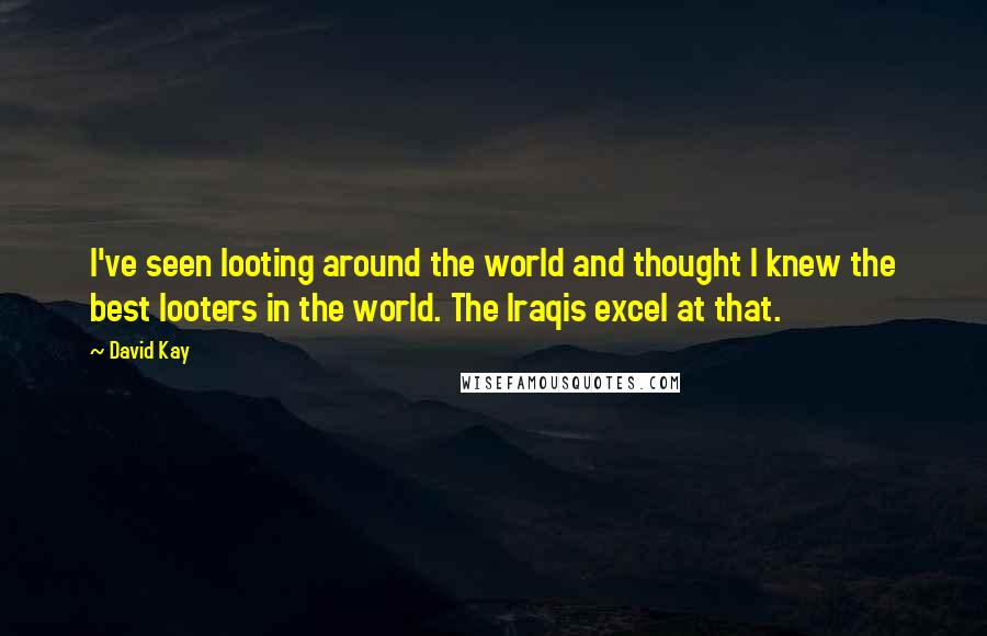 David Kay Quotes: I've seen looting around the world and thought I knew the best looters in the world. The Iraqis excel at that.