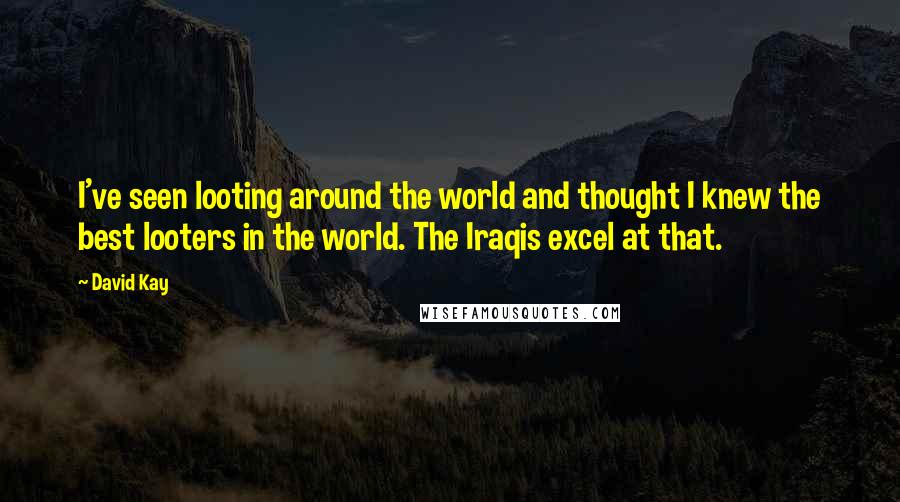 David Kay Quotes: I've seen looting around the world and thought I knew the best looters in the world. The Iraqis excel at that.