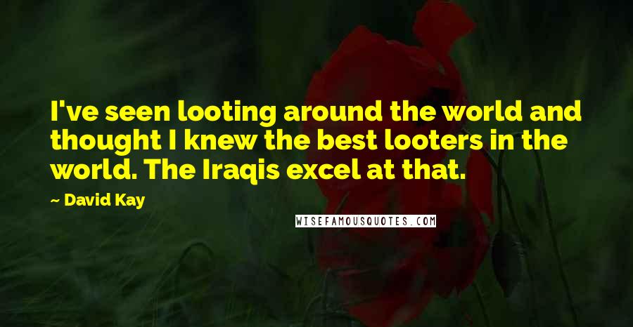 David Kay Quotes: I've seen looting around the world and thought I knew the best looters in the world. The Iraqis excel at that.