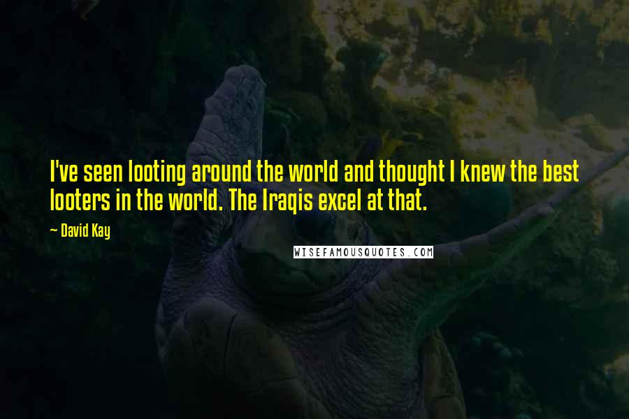 David Kay Quotes: I've seen looting around the world and thought I knew the best looters in the world. The Iraqis excel at that.