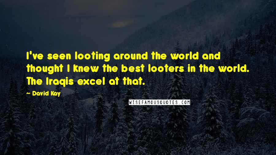 David Kay Quotes: I've seen looting around the world and thought I knew the best looters in the world. The Iraqis excel at that.