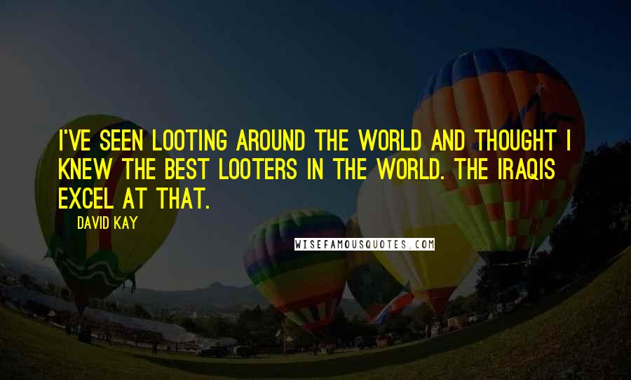 David Kay Quotes: I've seen looting around the world and thought I knew the best looters in the world. The Iraqis excel at that.