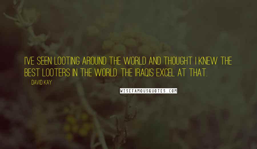 David Kay Quotes: I've seen looting around the world and thought I knew the best looters in the world. The Iraqis excel at that.