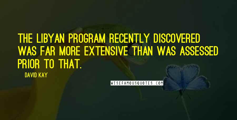 David Kay Quotes: The Libyan program recently discovered was far more extensive than was assessed prior to that.