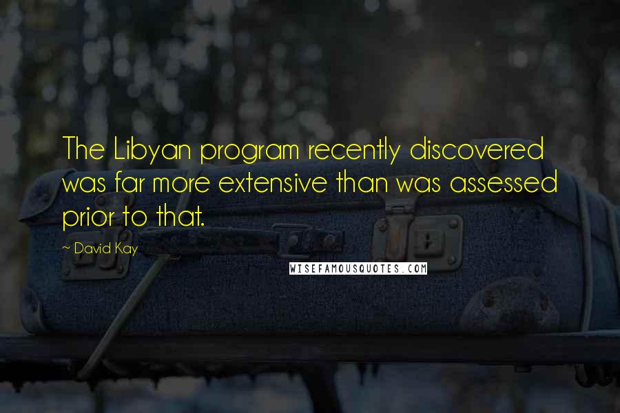 David Kay Quotes: The Libyan program recently discovered was far more extensive than was assessed prior to that.