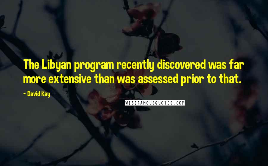 David Kay Quotes: The Libyan program recently discovered was far more extensive than was assessed prior to that.