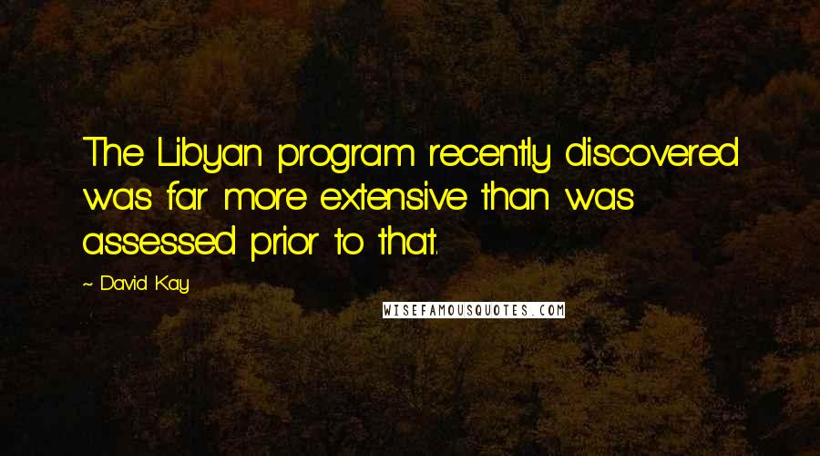 David Kay Quotes: The Libyan program recently discovered was far more extensive than was assessed prior to that.