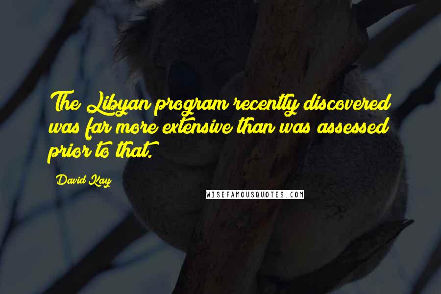 David Kay Quotes: The Libyan program recently discovered was far more extensive than was assessed prior to that.