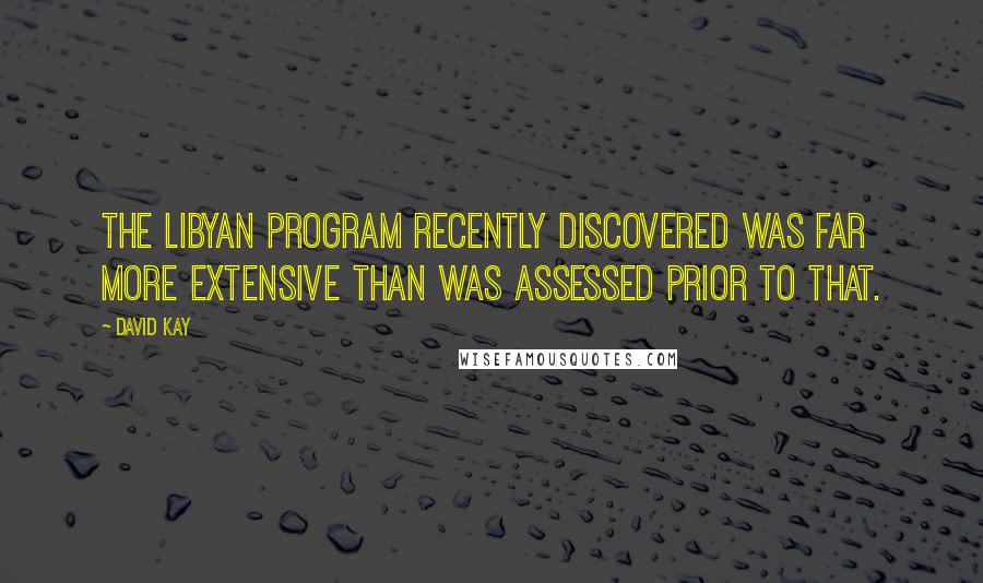 David Kay Quotes: The Libyan program recently discovered was far more extensive than was assessed prior to that.