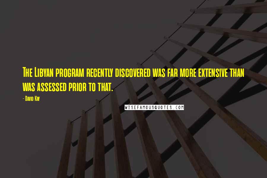 David Kay Quotes: The Libyan program recently discovered was far more extensive than was assessed prior to that.