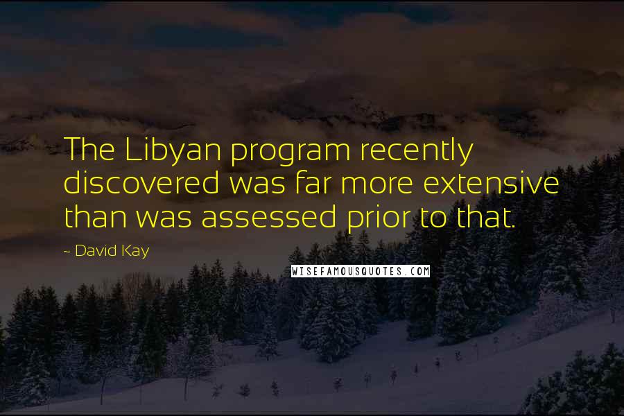 David Kay Quotes: The Libyan program recently discovered was far more extensive than was assessed prior to that.